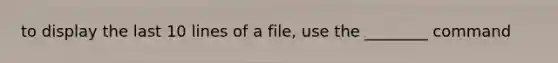 to display the last 10 lines of a file, use the ________ command