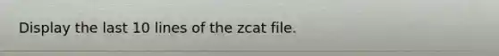 Display the last 10 lines of the zcat file.