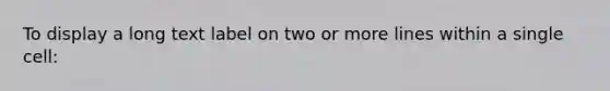 To display a long text label on two or more lines within a single cell: