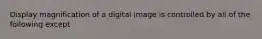 Display magnification of a digital image is controlled by all of the following except