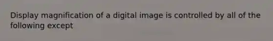 Display magnification of a digital image is controlled by all of the following except