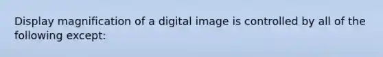 Display magnification of a digital image is controlled by all of the following except: