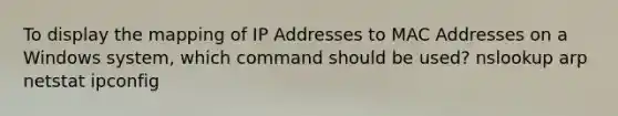 To display the mapping of IP Addresses to MAC Addresses on a Windows system, which command should be used? nslookup arp netstat ipconfig