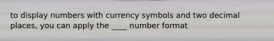 to display numbers with currency symbols and two decimal places, you can apply the ____ number format