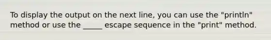 To display the output on the next line, you can use the "println" method or use the _____ escape sequence in the "print" method.