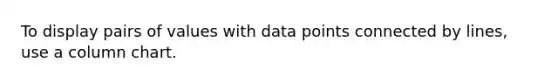 To display pairs of values with data points connected by lines, use a column chart.