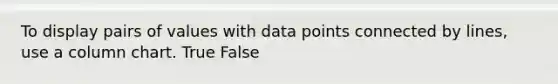 To display pairs of values with data points connected by lines, use a column chart. True False