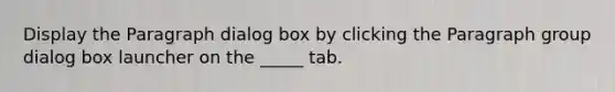 Display the Paragraph dialog box by clicking the Paragraph group dialog box launcher on the _____ tab.