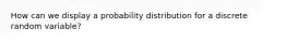 How can we display a probability distribution for a discrete random variable?