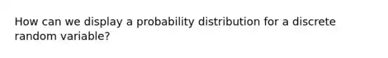 How can we display a probability distribution for a discrete random variable?