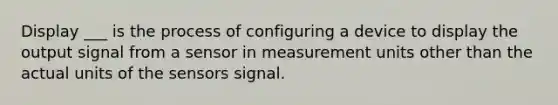 Display ___ is the process of configuring a device to display the output signal from a sensor in measurement units other than the actual units of the sensors signal.