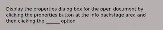 Display the properties dialog box for the open document by clicking the properties button at the info backstage area and then clicking the ______ option