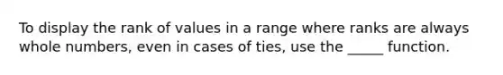 To display the rank of values in a range where ranks are always whole numbers, even in cases of ties, use the _____ function.