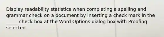 Display readability statistics when completing a spelling and grammar check on a document by inserting a check mark in the _____ check box at the Word Options dialog box with Proofing selected.