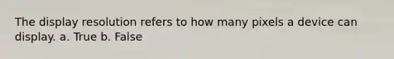 The display resolution refers to how many pixels a device can display. a. True b. False