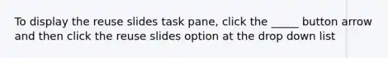 To display the reuse slides task pane, click the _____ button arrow and then click the reuse slides option at the drop down list