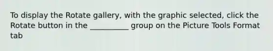 To display the Rotate gallery, with the graphic selected, click the Rotate button in the __________ group on the Picture Tools Format tab