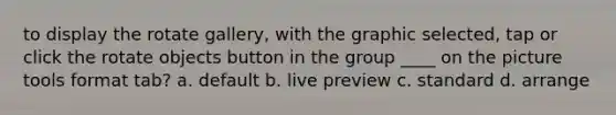 to display the rotate gallery, with the graphic selected, tap or click the rotate objects button in the group ____ on the picture tools format tab? a. default b. live preview c. standard d. arrange