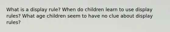 What is a display rule? When do children learn to use display rules? What age children seem to have no clue about display rules?