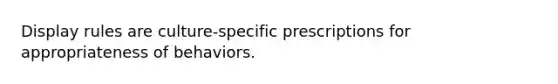 Display rules are culture-specific prescriptions for appropriateness of behaviors.