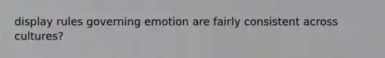 display rules governing emotion are fairly consistent across cultures?