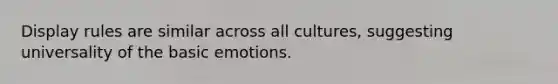 Display rules are similar across all cultures, suggesting universality of the basic emotions.