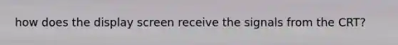 how does the display screen receive the signals from the CRT?