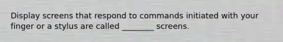 Display screens that respond to commands initiated with your finger or a stylus are called ________ screens.