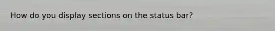 How do you display sections on the status bar?