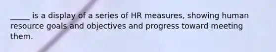 _____ is a display of a series of HR measures, showing human resource goals and objectives and progress toward meeting them.