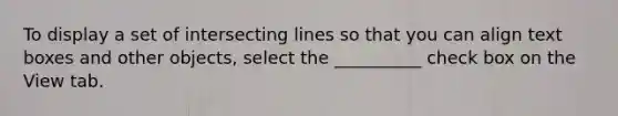 To display a set of intersecting lines so that you can align text boxes and other objects, select the __________ check box on the View tab.