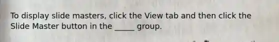 To display slide masters, click the View tab and then click the Slide Master button in the _____ group.