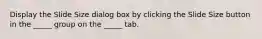 Display the Slide Size dialog box by clicking the Slide Size button in the _____ group on the _____ tab.