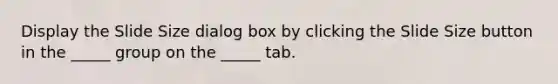 Display the Slide Size dialog box by clicking the Slide Size button in the _____ group on the _____ tab.