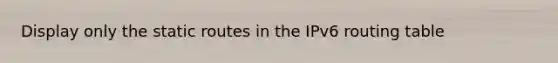 Display only the static routes in the IPv6 routing table