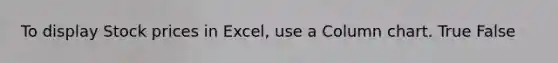 To display Stock prices in Excel, use a Column chart. True False