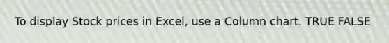 To display Stock prices in Excel, use a Column chart. TRUE FALSE