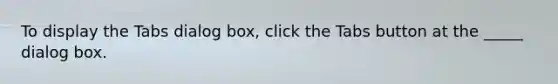 To display the Tabs dialog box, click the Tabs button at the _____ dialog box.