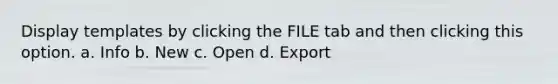 Display templates by clicking the FILE tab and then clicking this option. a. Info b. New c. Open d. Export