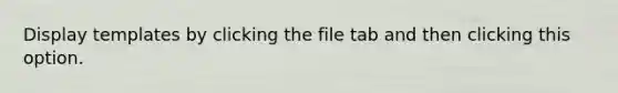 Display templates by clicking the file tab and then clicking this option.