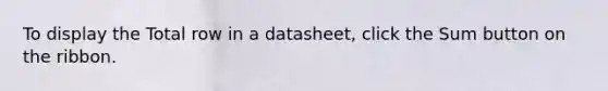 To display the Total row in a datasheet, click the Sum button on the ribbon.