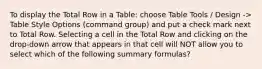 To display the Total Row in a Table: choose Table Tools / Design -> Table Style Options (command group) and put a check mark next to Total Row. Selecting a cell in the Total Row and clicking on the drop-down arrow that appears in that cell will NOT allow you to select which of the following summary formulas?