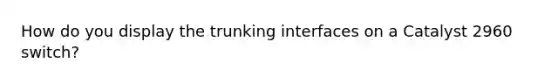 How do you display the trunking interfaces on a Catalyst 2960 switch?