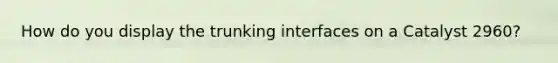 How do you display the trunking interfaces on a Catalyst 2960?