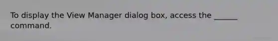 To display the View Manager dialog box, access the ______ command.