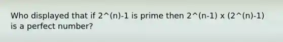 Who displayed that if 2^(n)-1 is prime then 2^(n-1) x (2^(n)-1) is a perfect number?