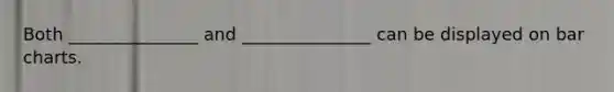 Both _______________ and _______________ can be displayed on bar charts.