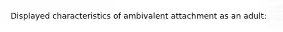 Displayed characteristics of ambivalent attachment as an adult: