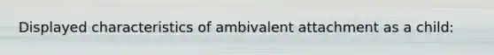 Displayed characteristics of ambivalent attachment as a child: