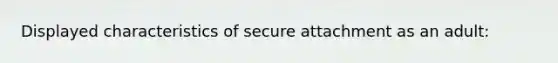 Displayed characteristics of secure attachment as an adult: